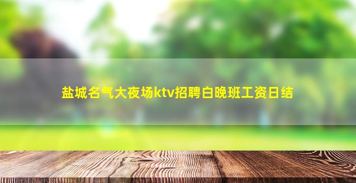 盐城名气大夜场ktv招聘白晚班工资日结